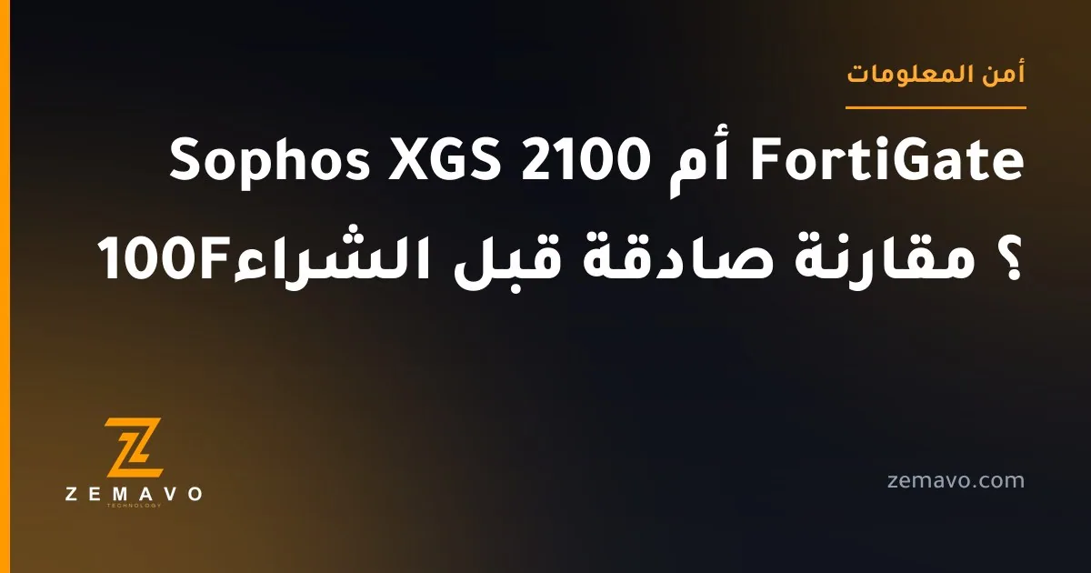 Sophos XGS 2100 أم FortiGate 100F؟ مقارنة صادقة قبل الشراء — زيمافو تكنولوجي